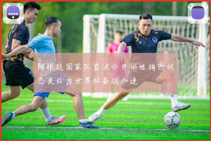 阿根廷国家队首次公开训练梅西状态良好为世界杯备战加速