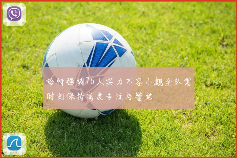 哈特强调76人实力不容小觑全队需时刻保持高度专注与警觉