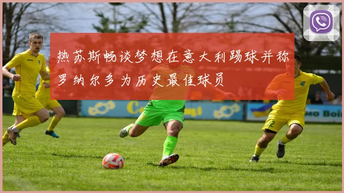热苏斯畅谈梦想在意大利踢球并称罗纳尔多为历史最佳球员