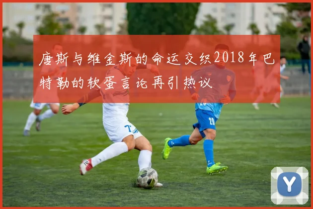 唐斯与维金斯的命运交织2018年巴特勒的软蛋言论再引热议
