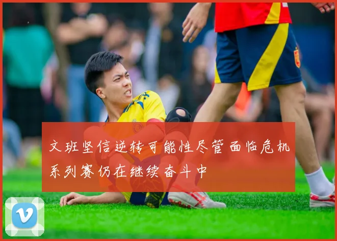 文班坚信逆转可能性尽管面临危机系列赛仍在继续奋斗中