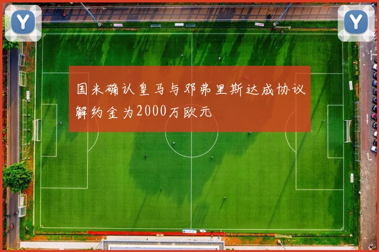 国米确认皇马与邓弗里斯达成协议解约金为2000万欧元