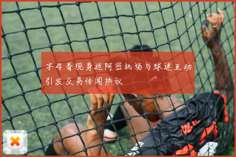 字母哥现身迈阿密机场与球迷互动引发交易传闻热议