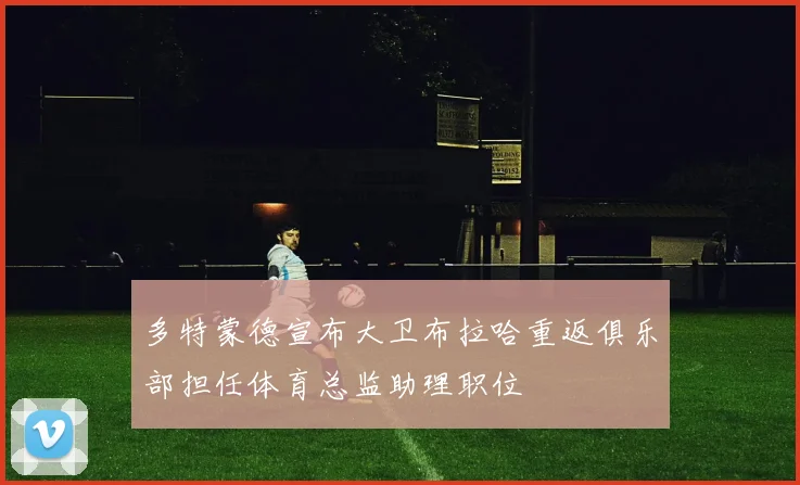 多特蒙德宣布大卫布拉哈重返俱乐部担任体育总监助理职位