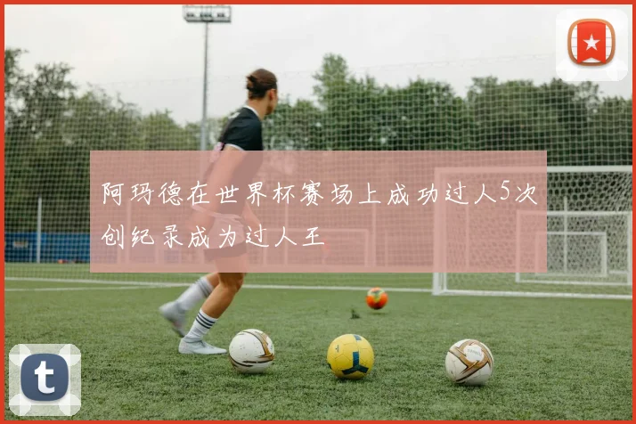 阿玛德在世界杯赛场上成功过人5次创纪录成为过人王