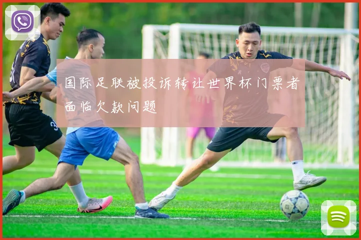国际足联被投诉转让世界杯门票者面临欠款问题