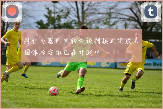 拜仁与塞巴里转会谈判接近完成美国体检安排已在计划中