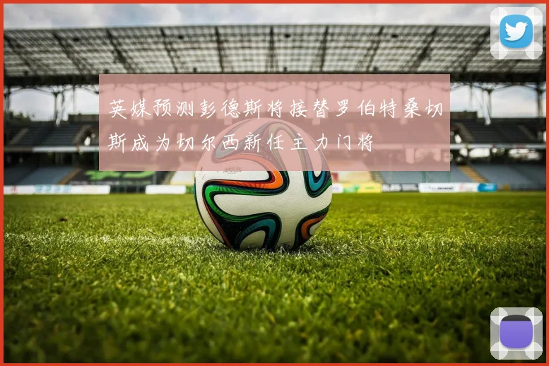 英媒预测彭德斯将接替罗伯特桑切斯成为切尔西新任主力门将