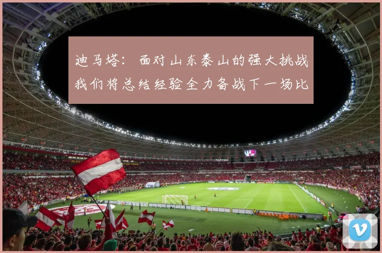 迪马塔：面对山东泰山的强大挑战我们将总结经验全力备战下一场比赛