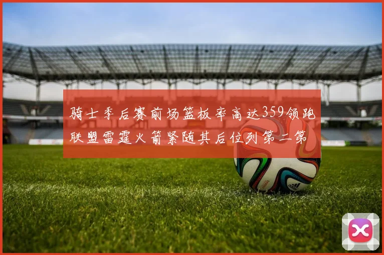 骑士季后赛前场篮板率高达359领跑联盟雷霆火箭紧随其后位列第二第三